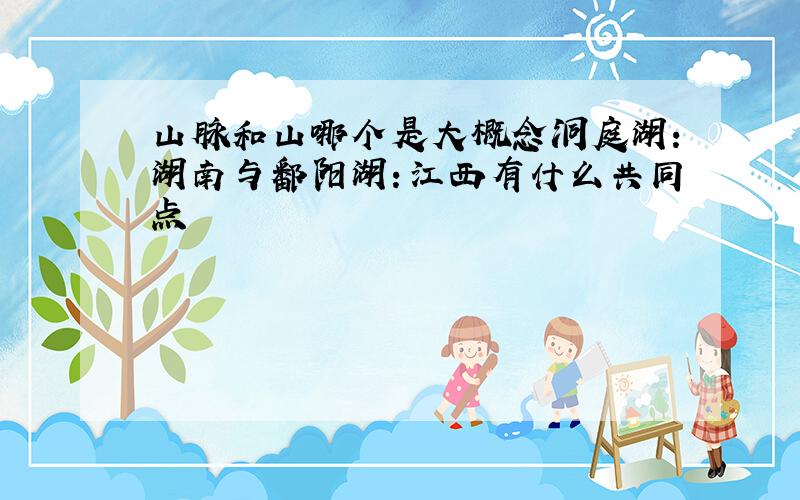 山脉和山哪个是大概念洞庭湖：湖南与鄱阳湖：江西有什么共同点