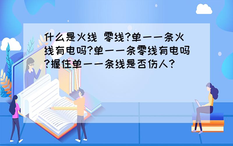 什么是火线 零线?单一一条火线有电吗?单一一条零线有电吗?握住单一一条线是否伤人?