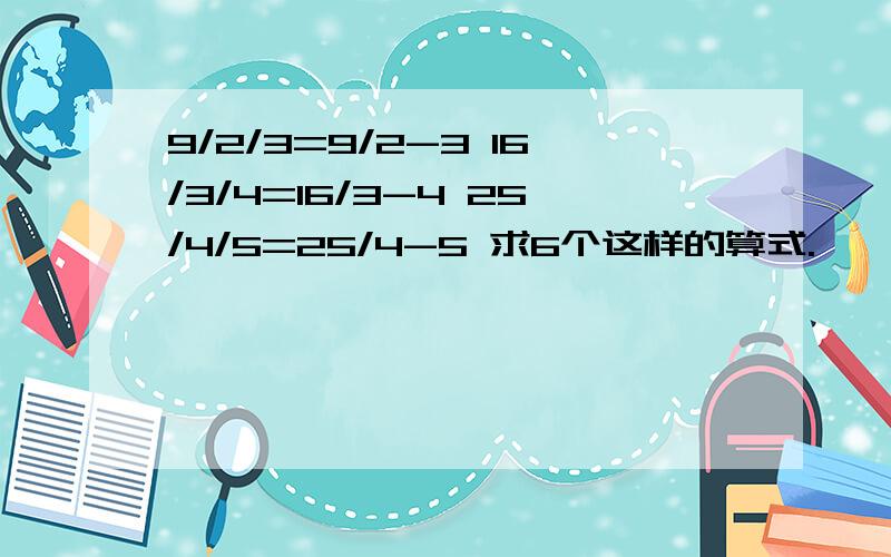 9/2/3=9/2-3 16/3/4=16/3-4 25/4/5=25/4-5 求6个这样的算式.