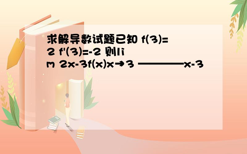 求解导数试题已知 f(3)=2 f'(3)=-2 则lim 2x-3f(x)x→3 ————x-3