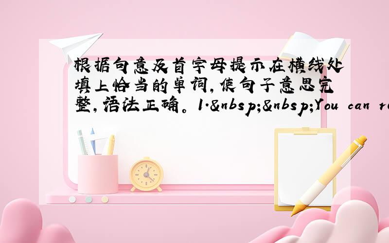 根据句意及首字母提示在横线处填上恰当的单词,使句子意思完整,语法正确。 1.  You can re