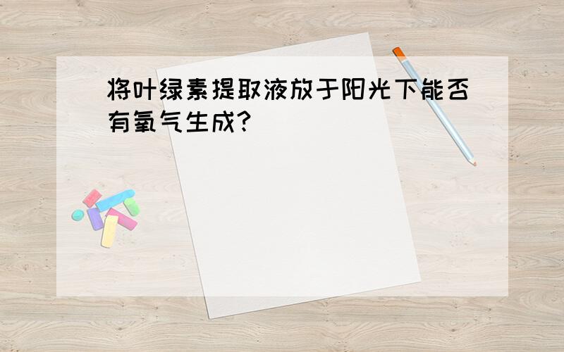 将叶绿素提取液放于阳光下能否有氧气生成?