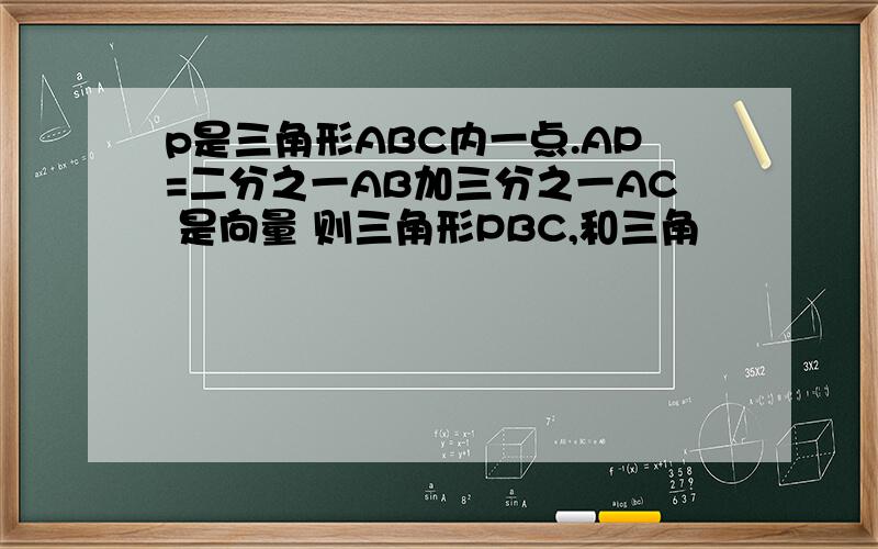 p是三角形ABC内一点.AP=二分之一AB加三分之一AC 是向量 则三角形PBC,和三角