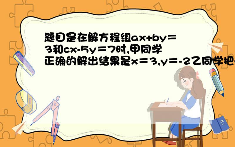 题目是在解方程组ax+by＝3和cx-5y＝7时,甲同学正确的解出结果是x＝3,y＝-2乙同学把C看错,得到x＝-3,y