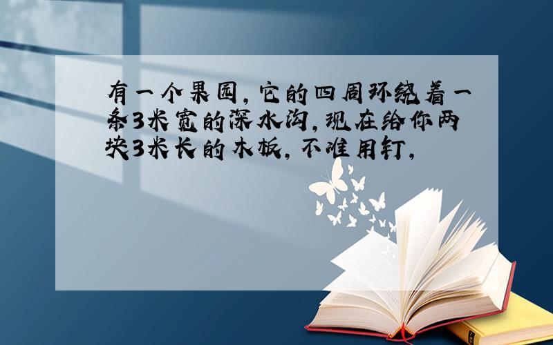 有一个果园,它的四周环绕着一条3米宽的深水沟,现在给你两块3米长的木板,不准用钉,