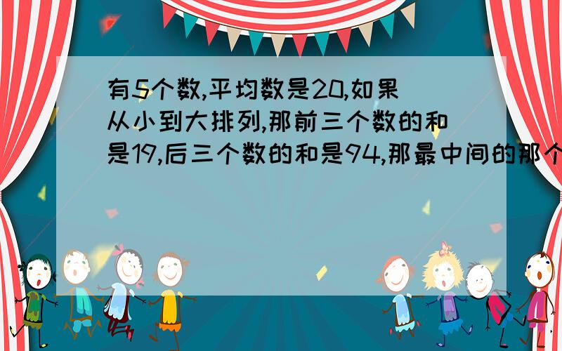 有5个数,平均数是20,如果从小到大排列,那前三个数的和是19,后三个数的和是94,那最中间的那个数是多少