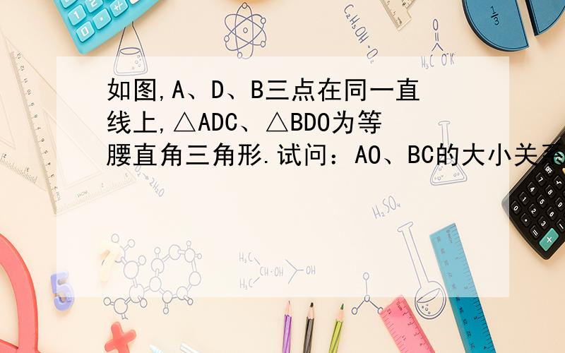 如图,A、D、B三点在同一直线上,△ADC、△BDO为等腰直角三角形.试问：AO、BC的大小关系和位置关系如何?试证明你