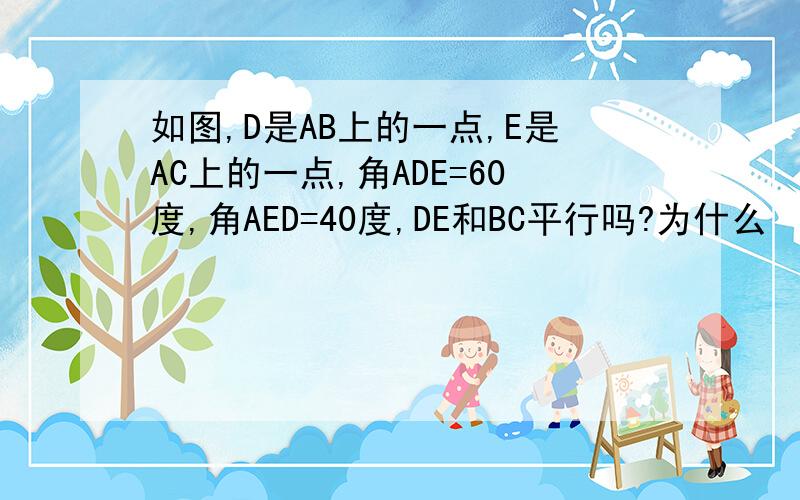 如图,D是AB上的一点,E是AC上的一点,角ADE=60度,角AED=40度,DE和BC平行吗?为什么