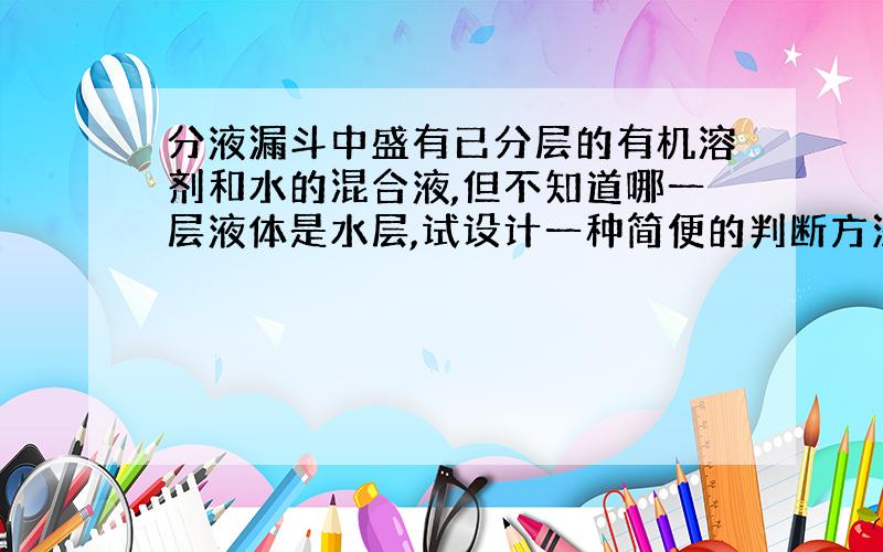 分液漏斗中盛有已分层的有机溶剂和水的混合液,但不知道哪一层液体是水层,试设计一种简便的判断方法