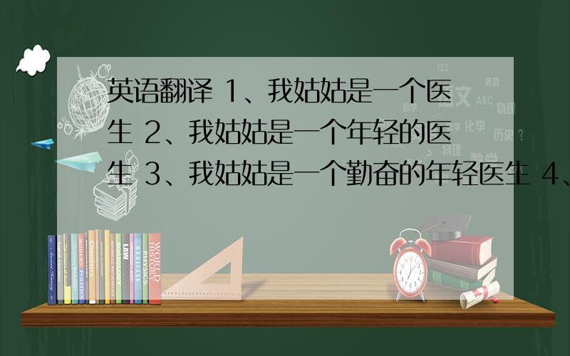 英语翻译 1、我姑姑是一个医生 2、我姑姑是一个年轻的医生 3、我姑姑是一个勤奋的年轻医生 4、我姑姑在我的老家是一个勤