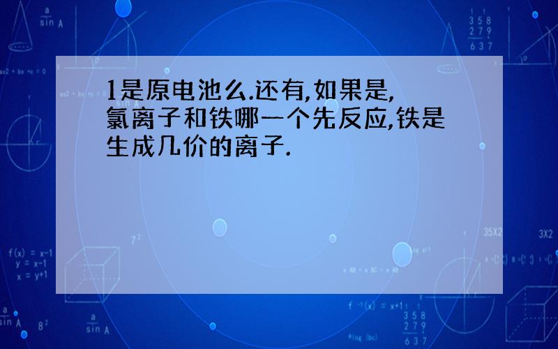 1是原电池么.还有,如果是,氯离子和铁哪一个先反应,铁是生成几价的离子.