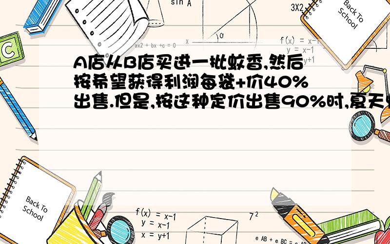 A店从B店买进一批蚊香,然后按希望获得利润每袋+价40%出售.但是,按这种定价出售90%时,夏天快过了,商店7折出售卖完