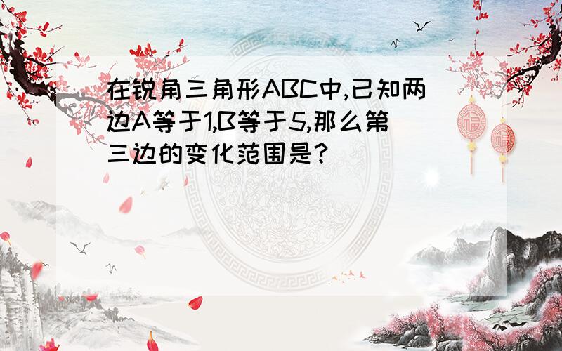 在锐角三角形ABC中,已知两边A等于1,B等于5,那么第三边的变化范围是?