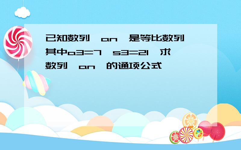 已知数列｛an｝是等比数列,其中a3=7,s3=21,求数列｛an｝的通项公式