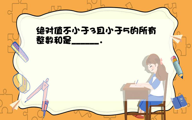 绝对值不小于3且小于5的所有整数和是______．