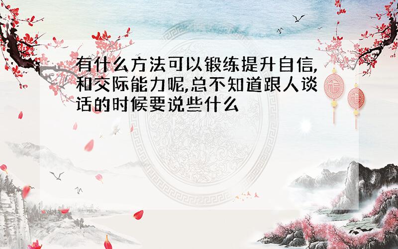 有什么方法可以锻练提升自信,和交际能力呢,总不知道跟人谈话的时候要说些什么