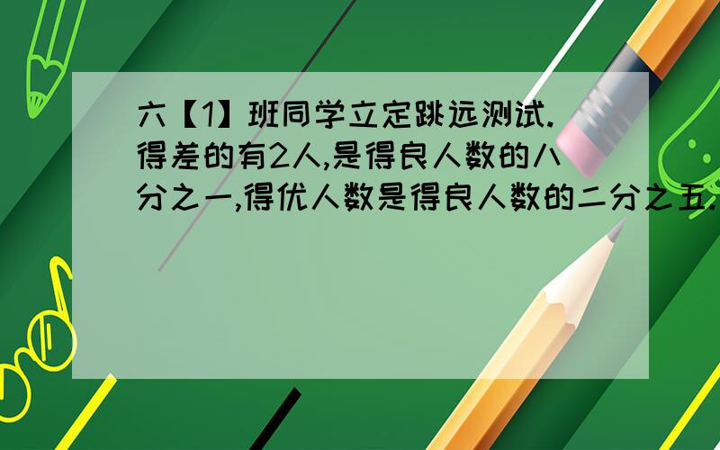 六【1】班同学立定跳远测试.得差的有2人,是得良人数的八分之一,得优人数是得良人数的二分之五.六【1】班