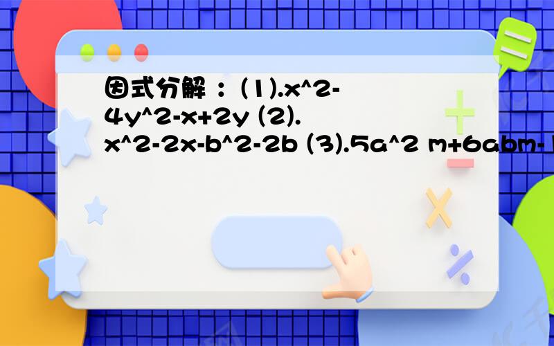 因式分解 ：(1).x^2-4y^2-x+2y (2).x^2-2x-b^2-2b (3).5a^2 m+6abm-10