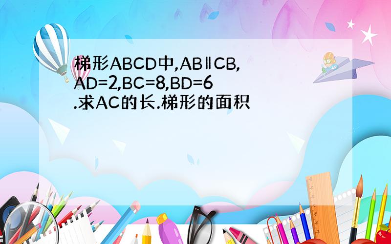 梯形ABCD中,AB‖CB,AD=2,BC=8,BD=6.求AC的长.梯形的面积