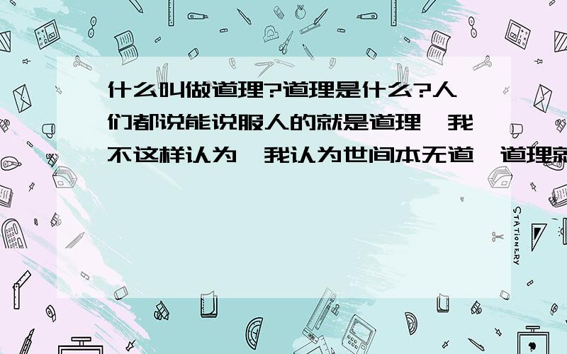 什么叫做道理?道理是什么?人们都说能说服人的就是道理,我不这样认为,我认为世间本无道,道理就在人们的心中.所谓的道理能说