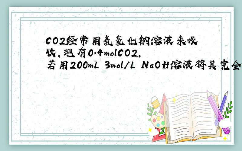 CO2经常用氢氧化钠溶液来吸收,现有0.4molCO2,若用200mL 3mol/L NaOH溶液将其完全吸收,溶液中离