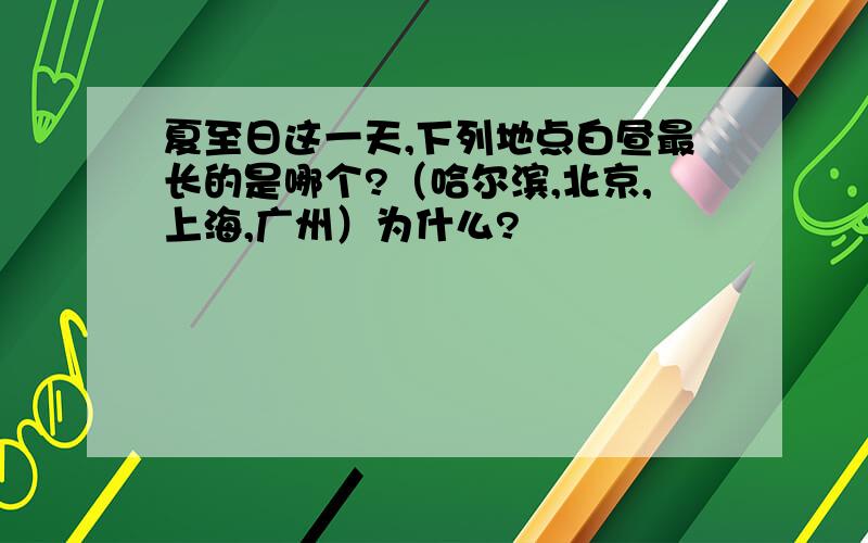 夏至日这一天,下列地点白昼最长的是哪个?（哈尔滨,北京,上海,广州）为什么?