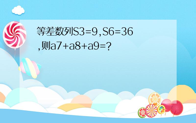 等差数列S3=9,S6=36,则a7+a8+a9=?