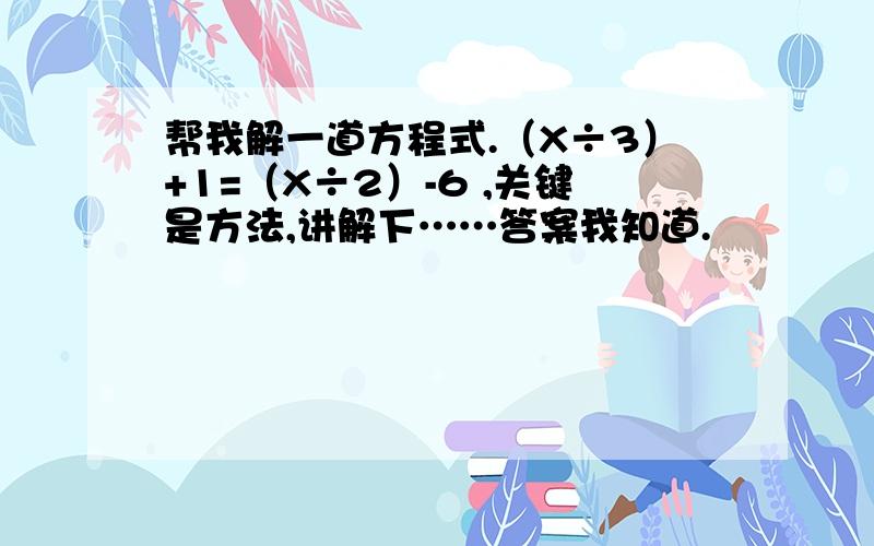 帮我解一道方程式.（X÷3）+1=（X÷2）-6 ,关键是方法,讲解下……答案我知道.