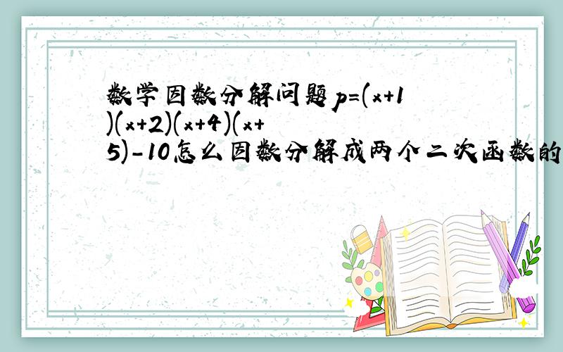 数学因数分解问题p=(x+1)(x+2)(x+4)(x+5)-10怎么因数分解成两个二次函数的形式