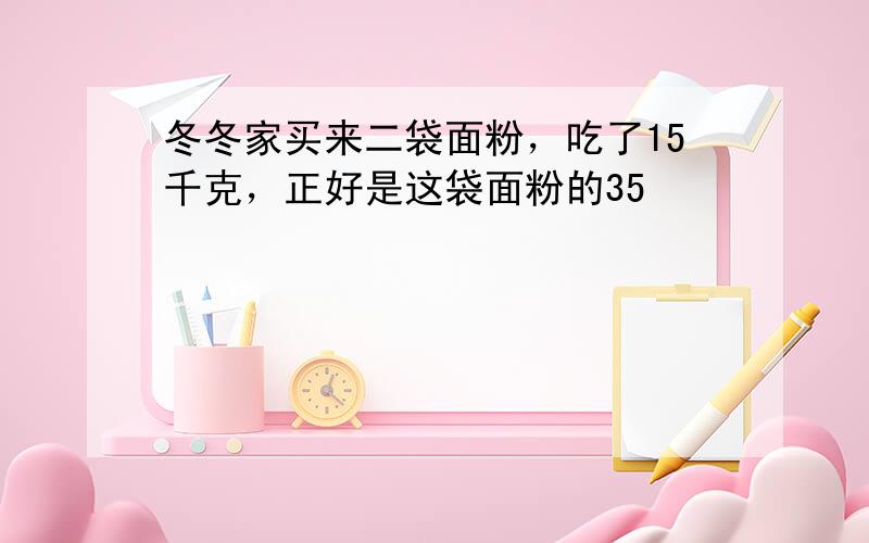 冬冬家买来二袋面粉，吃了15千克，正好是这袋面粉的35