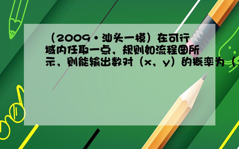 （2009•汕头一模）在可行域内任取一点，规则如流程图所示，则能输出数对（x，y）的概率为（　　）