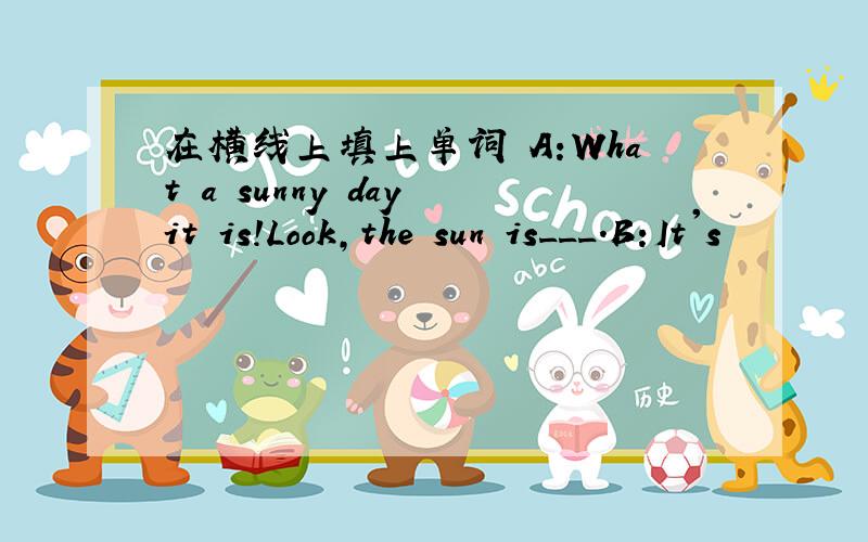 在横线上填上单词 A:What a sunny day it is!Look,the sun is___.B:It's