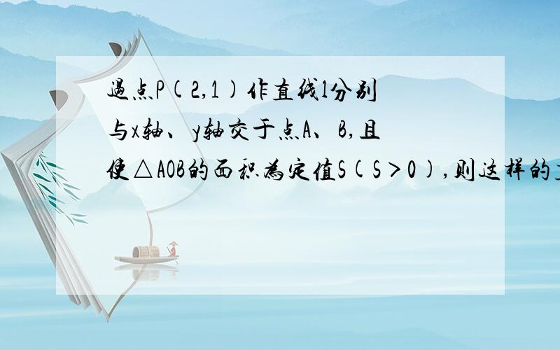 过点P(2,1)作直线l分别与x轴、y轴交于点A、B,且使△AOB的面积为定值S(S＞0),则这样的直线