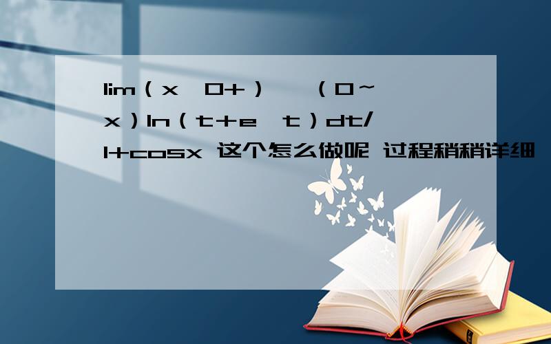 lim（x→0+） ∫（0～x）ln（t＋e^t）dt/1+cosx 这个怎么做呢 过程稍稍详细一些.