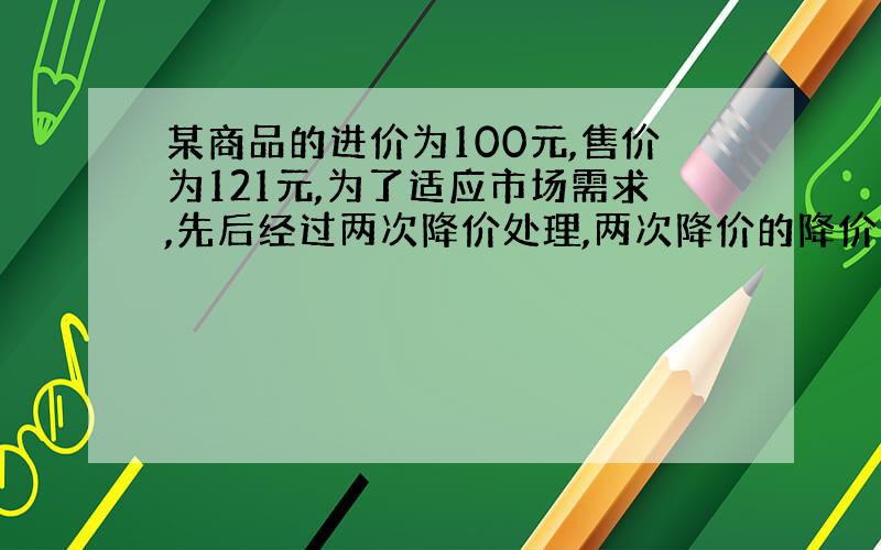 某商品的进价为100元,售价为121元,为了适应市场需求,先后经过两次降价处理,两次降价的降价