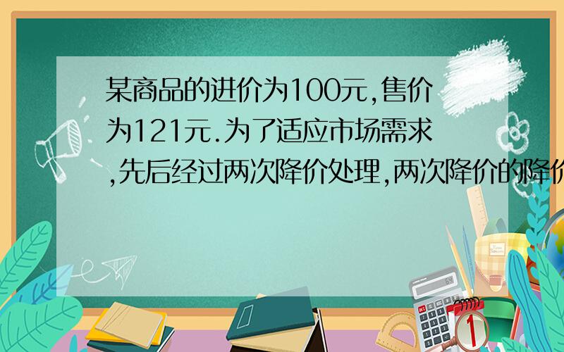 某商品的进价为100元,售价为121元.为了适应市场需求,先后经过两次降价处理,两次降价的降价率均为x.