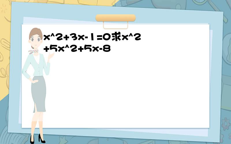 x^2+3x-1=0求x^2+5x^2+5x-8