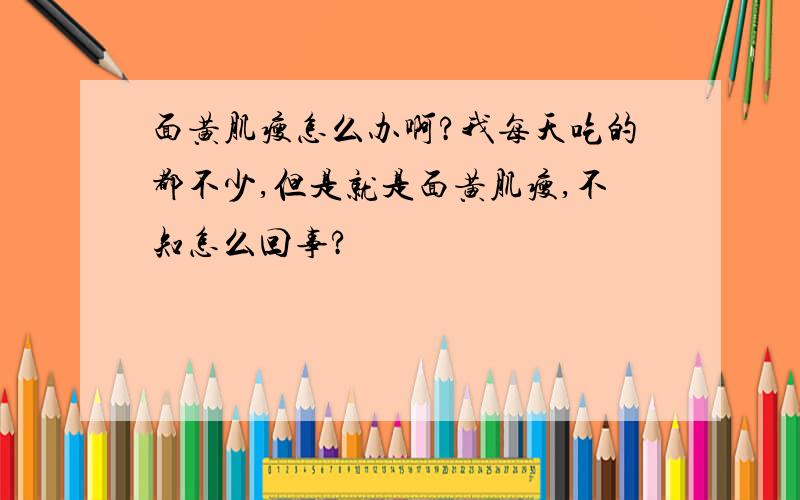 面黄肌瘦怎么办啊?我每天吃的都不少,但是就是面黄肌瘦,不知怎么回事?