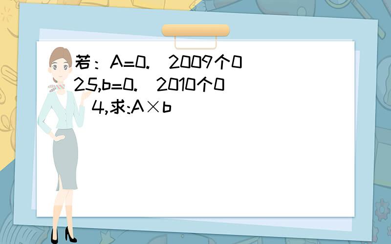 若：A=0.(2009个0)25,b=0.(2010个0)4,求:A×b