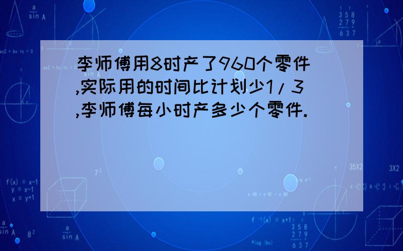 李师傅用8时产了960个零件,实际用的时间比计划少1/3,李师傅每小时产多少个零件.