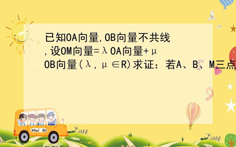 已知OA向量,OB向量不共线,设OM向量=λOA向量+μOB向量(λ,μ∈R)求证：若A、B、M三点共线,则λ+μ=1.