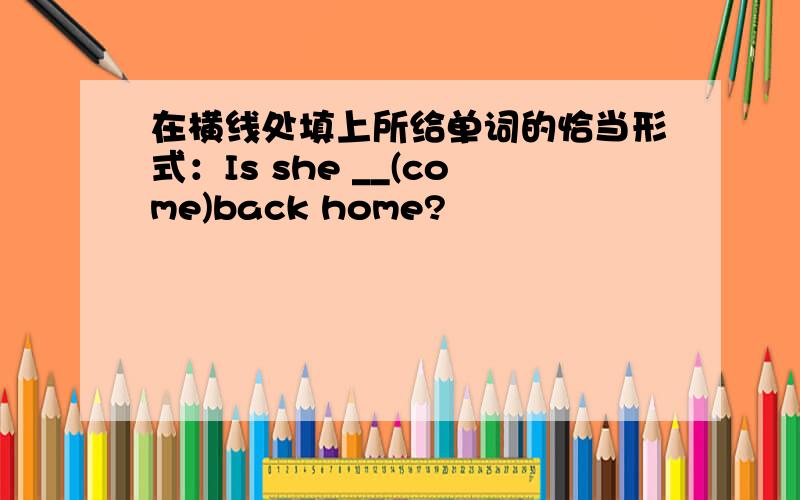 在横线处填上所给单词的恰当形式：Is she __(come)back home?