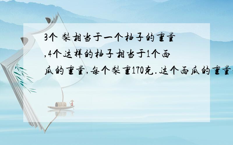 3个 梨相当于一个柚子的重量,4个这样的柚子相当于1个西瓜的重量,每个梨重170克.这个西瓜的重量是多少