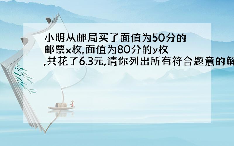 小明从邮局买了面值为50分的邮票x枚,面值为80分的y枚,共花了6.3元,请你列出所有符合题意的解