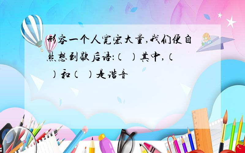 形容一个人宽宏大量,我们便自然想到歇后语：（ ）其中,（ ）和（ ）是谐音