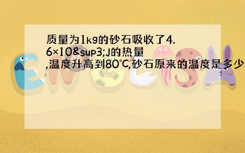 质量为1kg的砂石吸收了4.6×10³J的热量,温度升高到80℃,砂石原来的温度是多少?【砂石的比热容是0.9