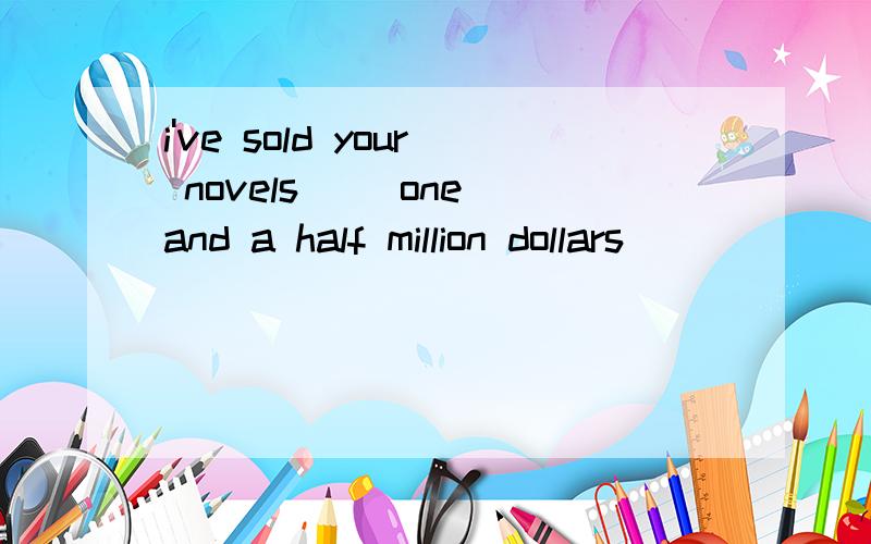 i've sold your novels __one and a half million dollars