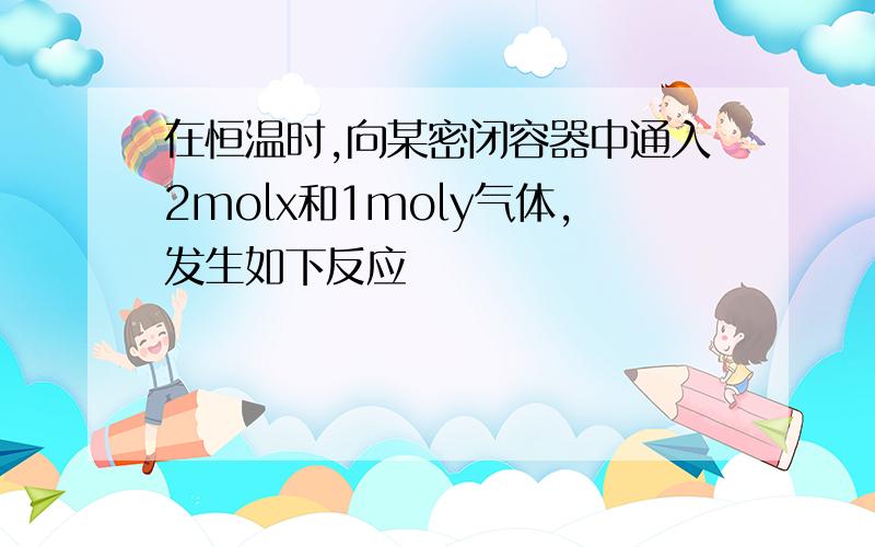 在恒温时,向某密闭容器中通入2molx和1moly气体,发生如下反应