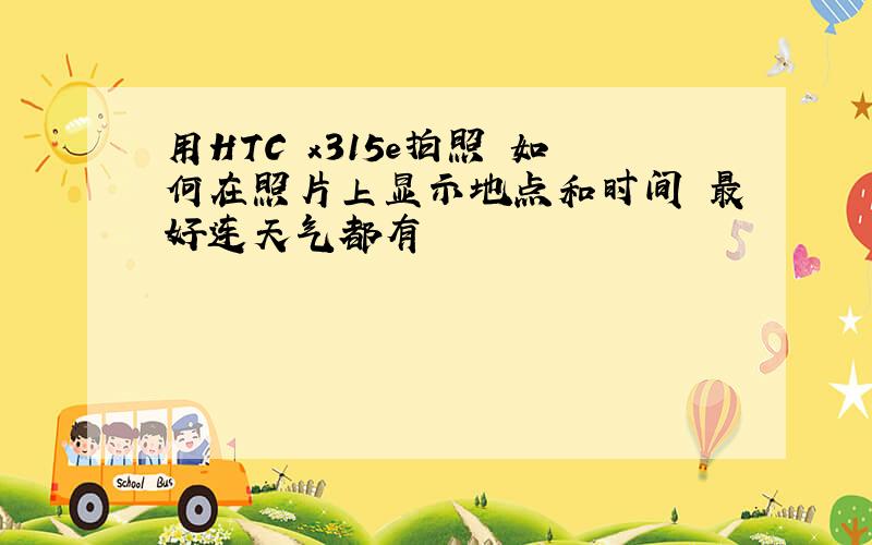 用HTC x315e拍照 如何在照片上显示地点和时间 最好连天气都有