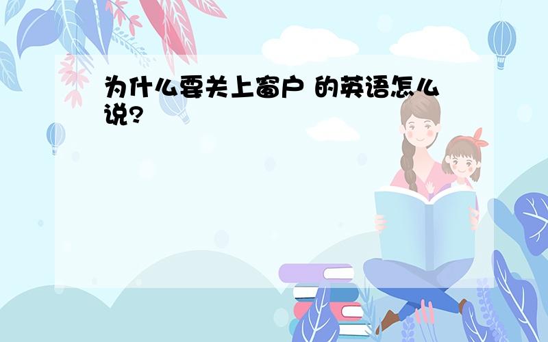 为什么要关上窗户 的英语怎么说?